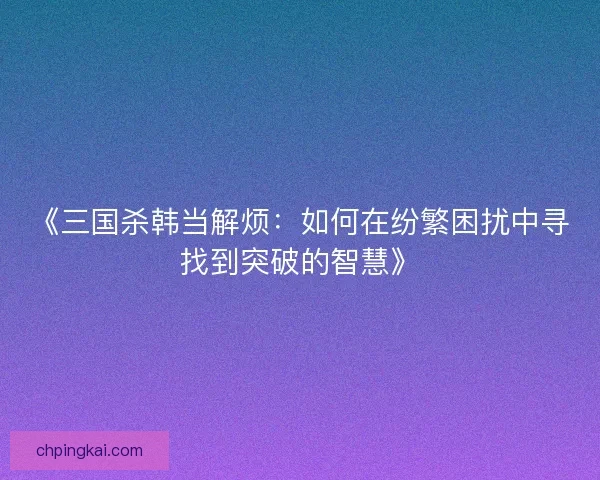 《三国杀韩当解烦：如何在纷繁困扰中寻找到突破的智慧》