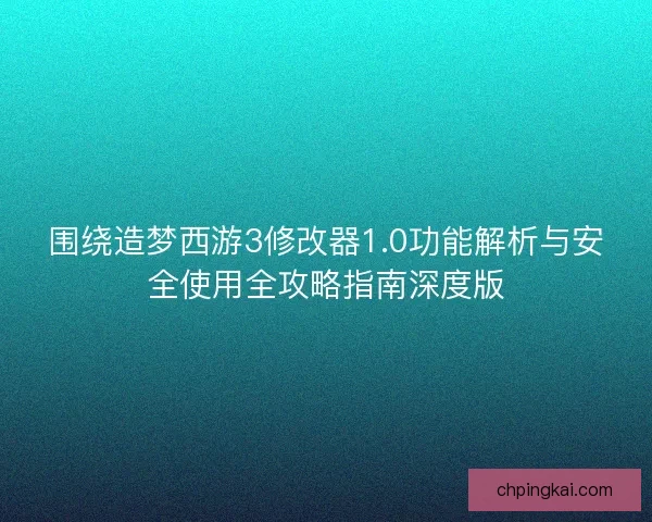 围绕造梦西游3修改器1.0功能解析与安全使用全攻略指南深度版