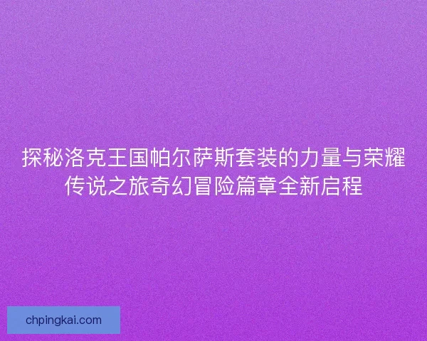 探秘洛克王国帕尔萨斯套装的力量与荣耀传说之旅奇幻冒险篇章全新启程