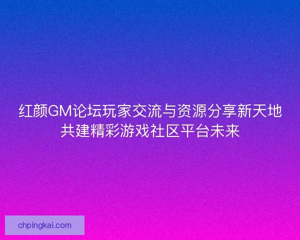 红颜GM论坛玩家交流与资源分享新天地共建精彩游戏社区平台未来