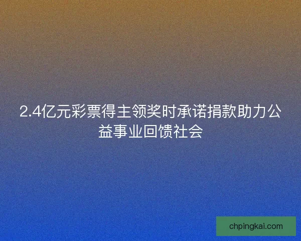 2.4亿元彩票得主领奖时承诺捐款助力公益事业回馈社会