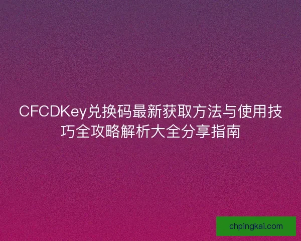 CFCDKey兑换码最新获取方法与使用技巧全攻略解析大全分享指南 CFCDKey兑换码最新获取方法与使用技巧全攻略解析大全分享指南
