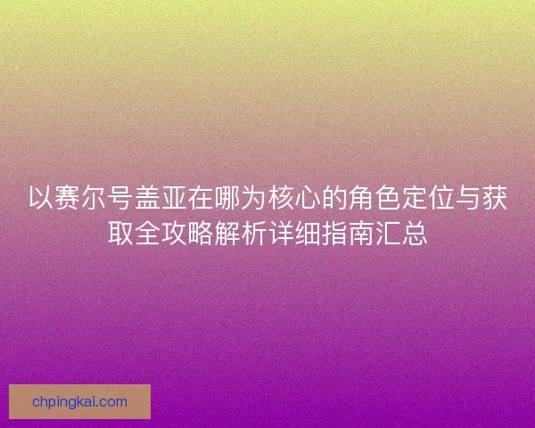 以赛尔号盖亚在哪为核心的角色定位与获取全攻略解析详细指南汇总