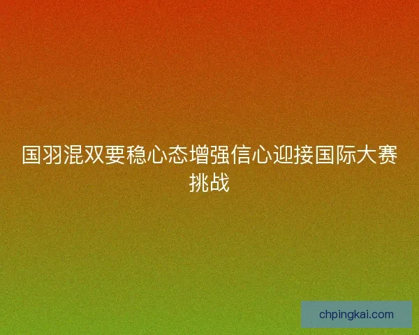 国羽混双要稳心态增强信心迎接国际大赛挑战 国羽混双要稳心态增强信心迎接国际大赛挑战