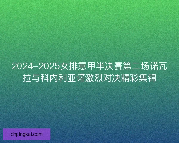 2024-2025女排意甲半决赛第二场诺瓦拉与科内利亚诺激烈对决精彩集锦 2024-2025女排意甲半决赛第二场诺瓦拉与科内利亚诺激烈对决精彩集锦
