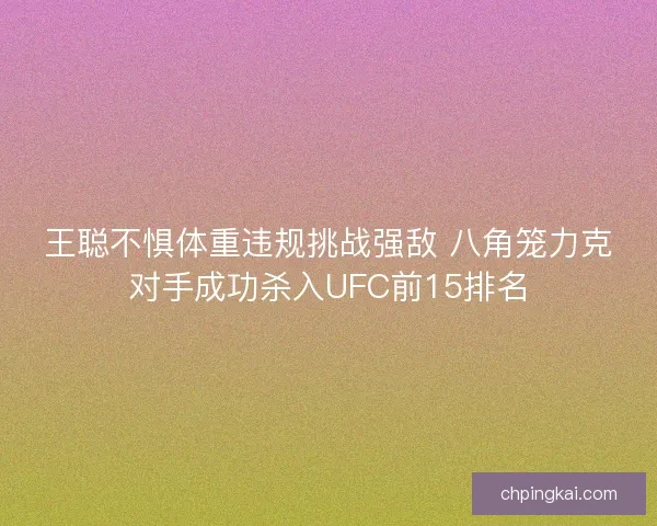 王聪不惧体重违规挑战强敌 八角笼力克对手成功杀入UFC前15排名