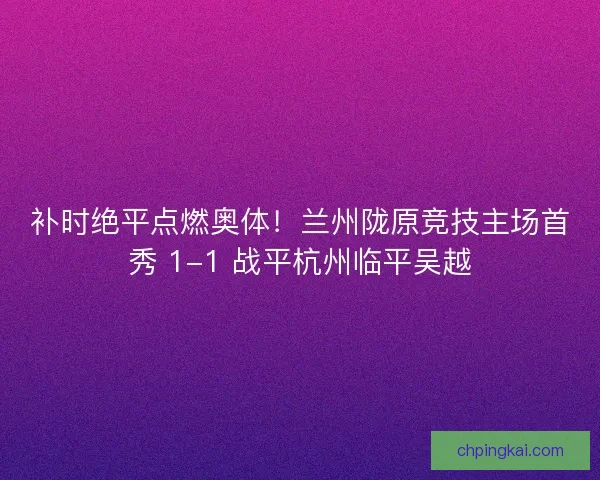 补时绝平点燃奥体！兰州陇原竞技主场首秀 1-1 战平杭州临平吴越