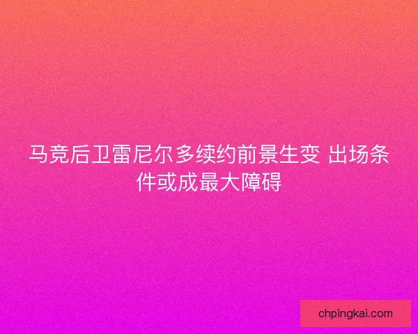 马竞后卫雷尼尔多续约前景生变 出场条件或成最大障碍 马竞后卫雷尼尔多续约前景生变 出场条件或成最大障碍