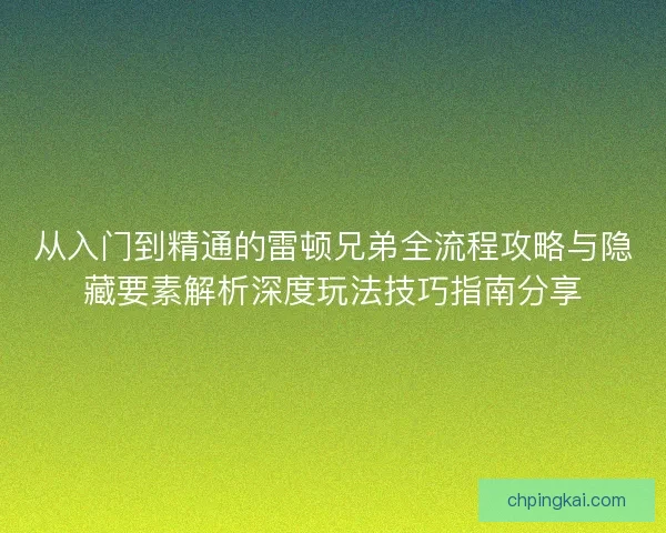 从入门到精通的雷顿兄弟全流程攻略与隐藏要素解析深度玩法技巧指南分享 从入门到精通的雷顿兄弟全流程攻略与隐藏要素解析深度玩法技巧指南分享