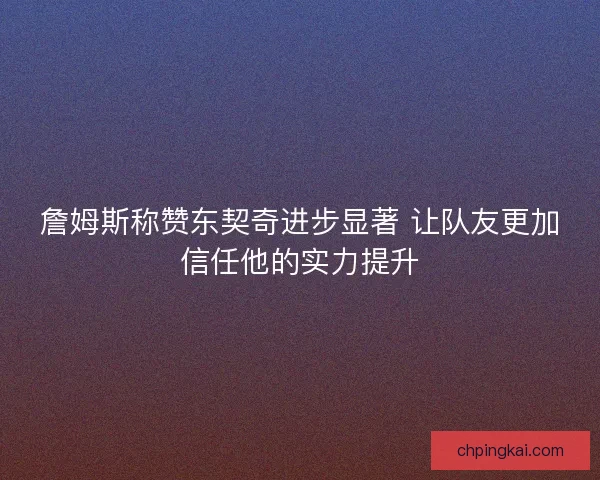 詹姆斯称赞东契奇进步显著 让队友更加信任他的实力提升