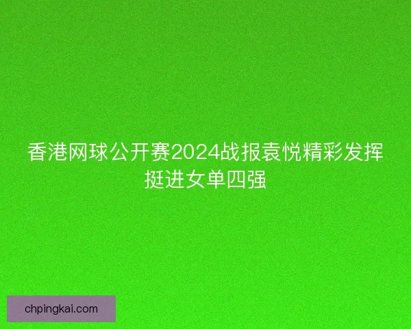 香港网球公开赛2024战报袁悦精彩发挥挺进女单四强