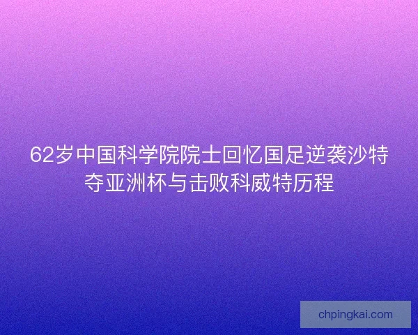62岁中国科学院院士回忆国足逆袭沙特夺亚洲杯与击败科威特历程