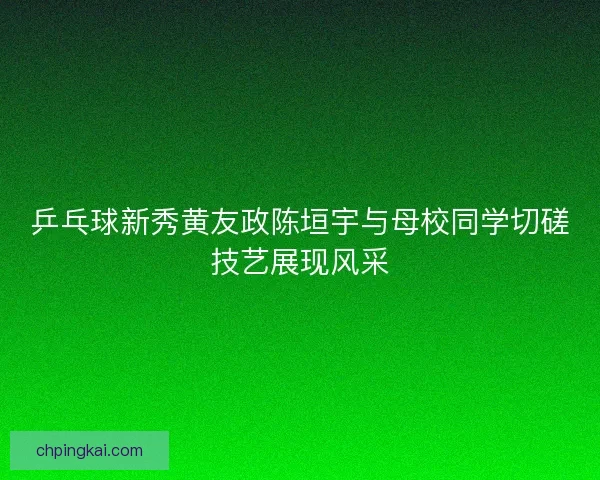乒乓球新秀黄友政陈垣宇与母校同学切磋技艺展现风采 乒乓球新秀黄友政陈垣宇与母校同学切磋技艺展现风采