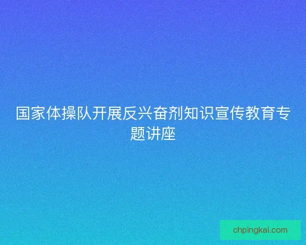 国家体操队开展反兴奋剂知识宣传教育专题讲座 国家体操队开展反兴奋剂知识宣传教育专题讲座
