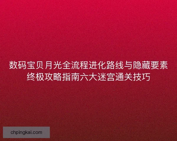 数码宝贝月光全流程进化路线与隐藏要素终极攻略指南六大迷宫通关技巧