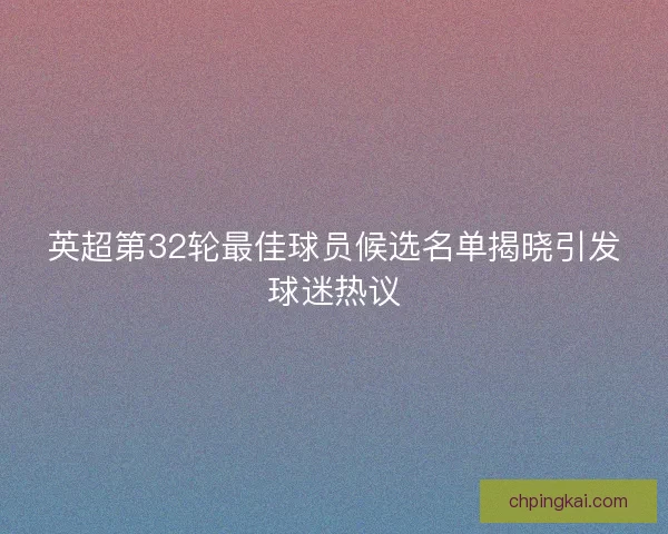 英超第32轮最佳球员候选名单揭晓引发球迷热议 英超第32轮最佳球员候选名单揭晓引发球迷热议