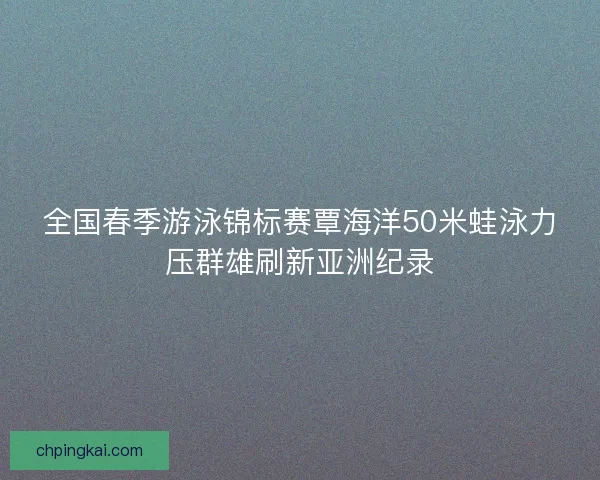 全国春季游泳锦标赛覃海洋50米蛙泳力压群雄刷新亚洲纪录 全国春季游泳锦标赛覃海洋50米蛙泳力压群雄刷新亚洲纪录