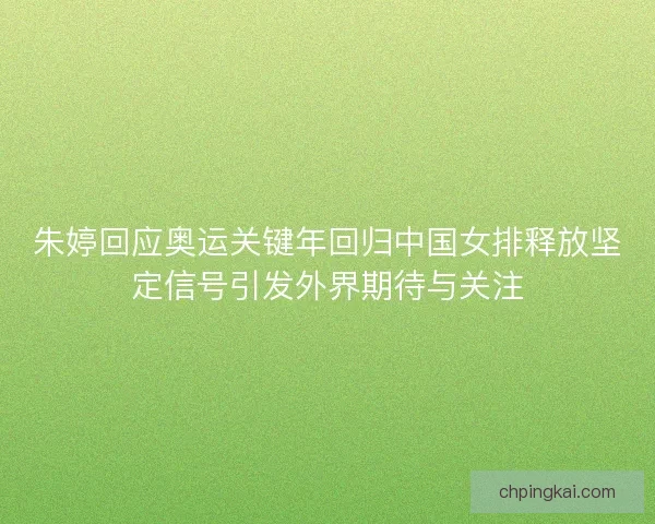 朱婷回应奥运关键年回归中国女排释放坚定信号引发外界期待与关注