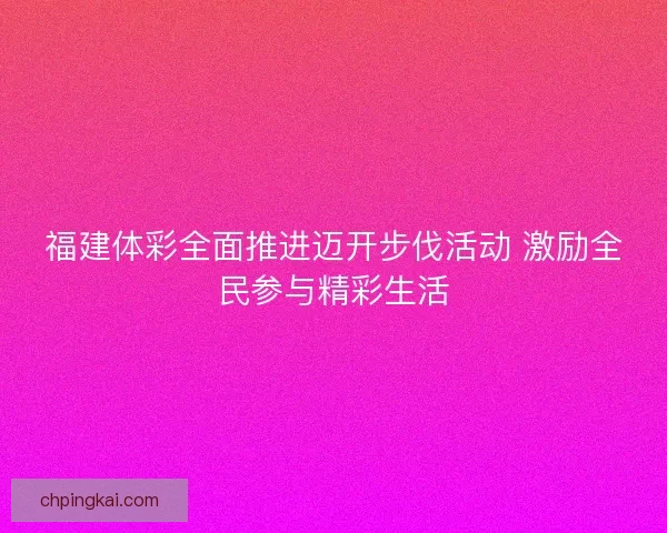 福建体彩全面推进迈开步伐活动 激励全民参与精彩生活 福建体彩全面推进迈开步伐活动 激励全民参与精彩生活