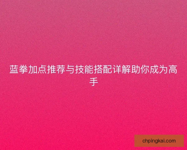 蓝拳加点推荐与技能搭配详解助你成为高手