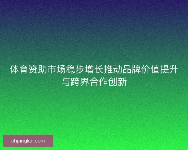 体育赞助市场稳步增长推动品牌价值提升与跨界合作创新