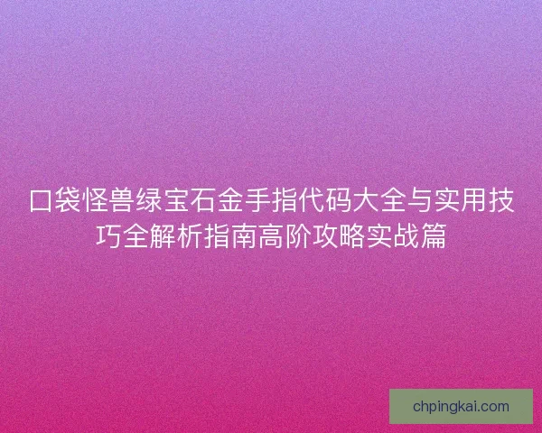 口袋怪兽绿宝石金手指代码大全与实用技巧全解析指南高阶攻略实战篇