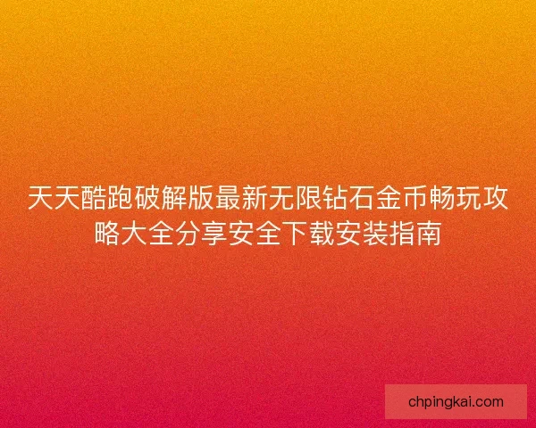 天天酷跑破解版最新无限钻石金币畅玩攻略大全分享安全下载安装指南