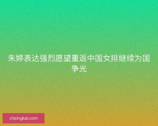 朱婷表达强烈愿望重返中国女排继续为国争光
