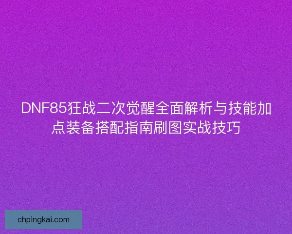 DNF85狂战二次觉醒全面解析与技能加点装备搭配指南刷图实战技巧