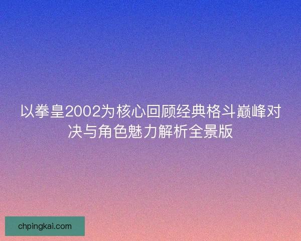 以拳皇2002为核心回顾经典格斗巅峰对决与角色魅力解析全景版 以拳皇2002为核心回顾经典格斗巅峰对决与角色魅力解析全景版