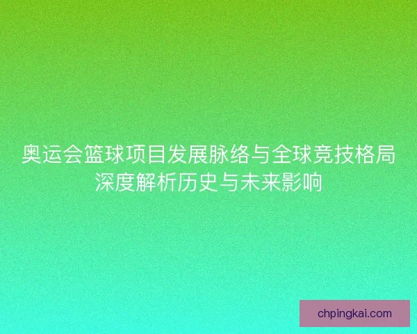 奥运会篮球项目发展脉络与全球竞技格局深度解析历史与未来影响 奥运会篮球项目发展脉络与全球竞技格局深度解析历史与未来影响