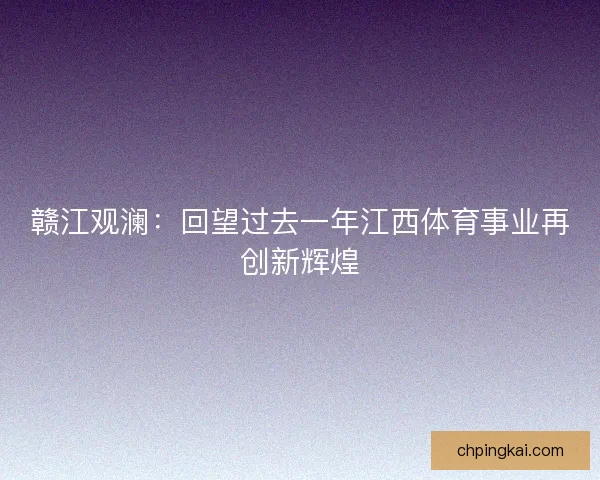 赣江观澜：回望过去一年江西体育事业再创新辉煌