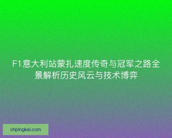 F1意大利站蒙扎速度传奇与冠军之路全景解析历史风云与技术博弈