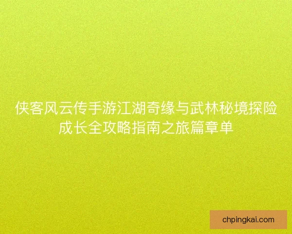 侠客风云传手游江湖奇缘与武林秘境探险成长全攻略指南之旅篇章单 侠客风云传手游江湖奇缘与武林秘境探险成长全攻略指南之旅篇章单