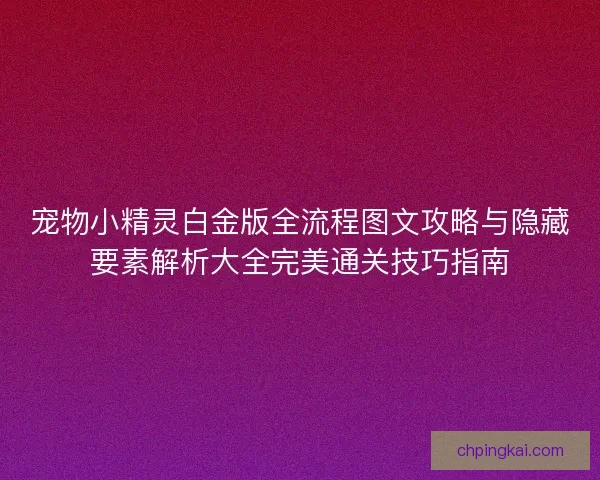 宠物小精灵白金版全流程图文攻略与隐藏要素解析大全完美通关技巧指南
