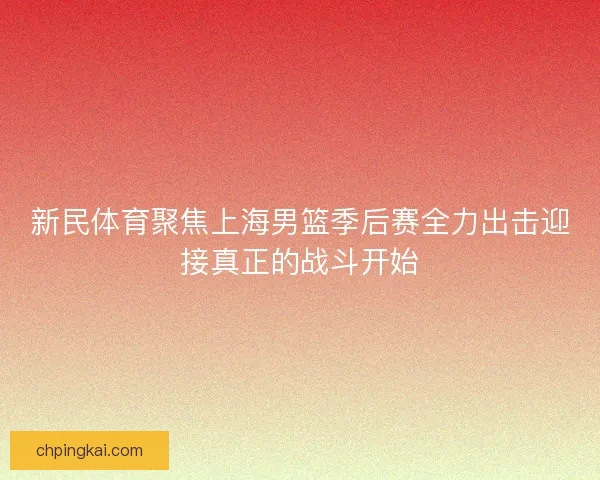 新民体育聚焦上海男篮季后赛全力出击迎接真正的战斗开始 新民体育聚焦上海男篮季后赛全力出击迎接真正的战斗开始