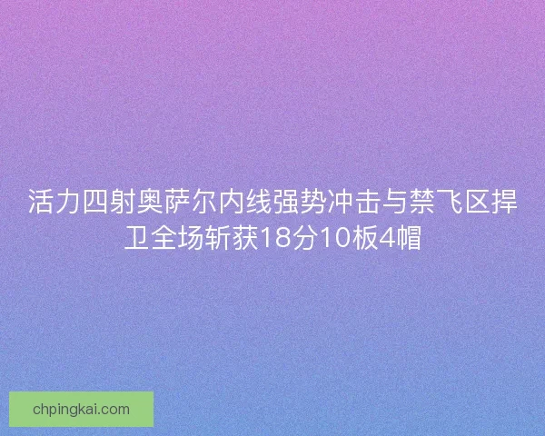 活力四射奥萨尔内线强势冲击与禁飞区捍卫全场斩获18分10板4帽 活力四射奥萨尔内线强势冲击与禁飞区捍卫全场斩获18分10板4帽
