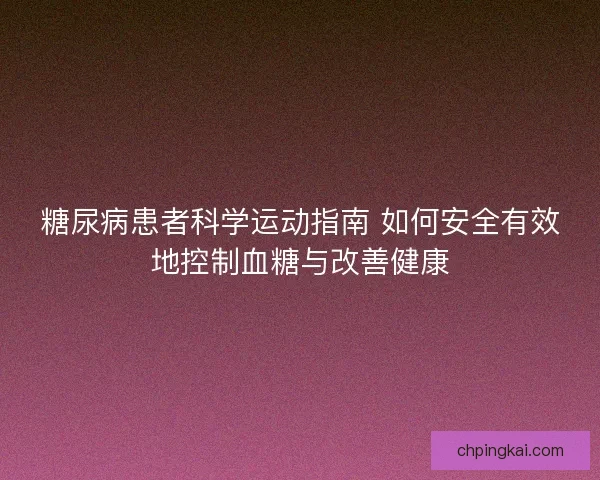 糖尿病患者科学运动指南 如何安全有效地控制血糖与改善健康