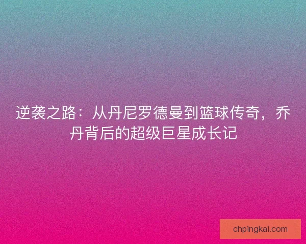 逆袭之路：从丹尼罗德曼到篮球传奇，乔丹背后的超级巨星成长记