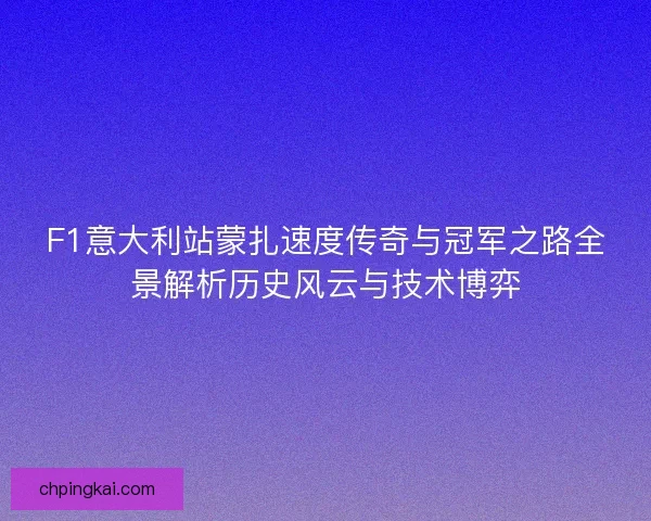 F1意大利站蒙扎速度传奇与冠军之路全景解析历史风云与技术博弈