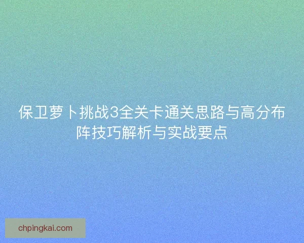 保卫萝卜挑战3全关卡通关思路与高分布阵技巧解析与实战要点 保卫萝卜挑战3全关卡通关思路与高分布阵技巧解析与实战要点