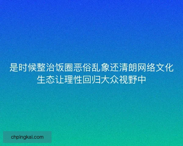 是时候整治饭圈恶俗乱象还清朗网络文化生态让理性回归大众视野中