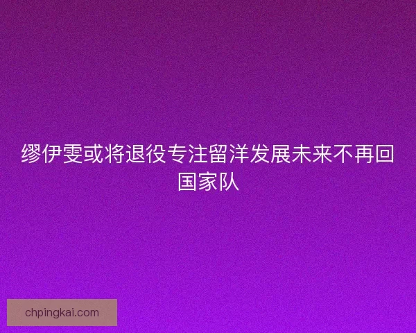 缪伊雯或将退役专注留洋发展未来不再回国家队