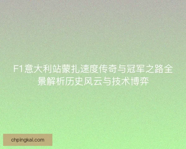 F1意大利站蒙扎速度传奇与冠军之路全景解析历史风云与技术博弈