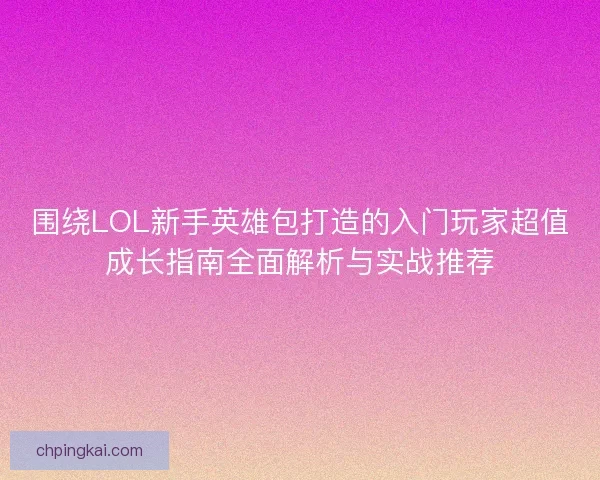 围绕LOL新手英雄包打造的入门玩家超值成长指南全面解析与实战推荐
