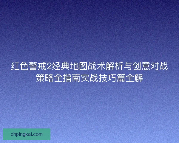 红色警戒2经典地图战术解析与创意对战策略全指南实战技巧篇全解