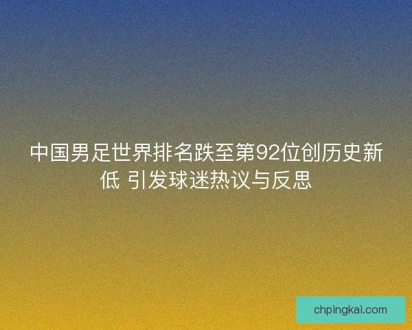 中国男足世界排名跌至第92位创历史新低 引发球迷热议与反思 中国男足世界排名跌至第92位创历史新低 引发球迷热议与反思