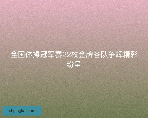 全国体操冠军赛22枚金牌各队争辉精彩纷呈
