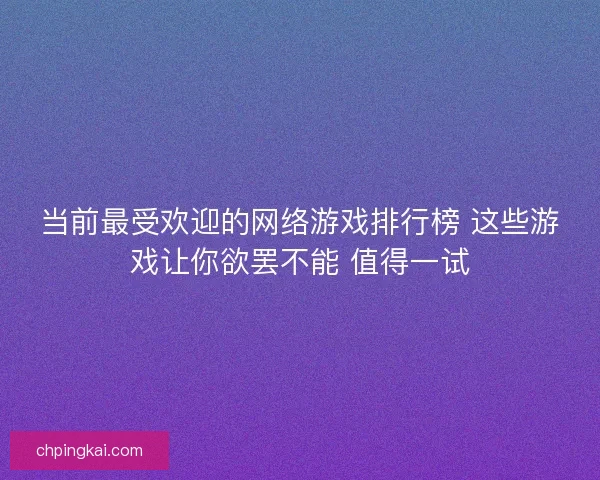 当前最受欢迎的网络游戏排行榜 这些游戏让你欲罢不能 值得一试 当前最受欢迎的网络游戏排行榜 这些游戏让你欲罢不能 值得一试