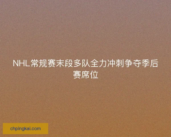 NHL常规赛末段多队全力冲刺争夺季后赛席位